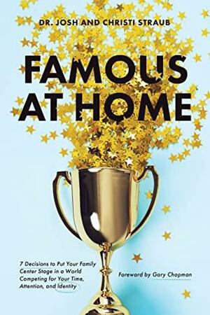 Famous at Home: 7 Decisions to Put Your Family Center Stage in a World Competing for Your Time, Attention, and Identity by Dr. Josh Straub, Gary Chapman, Christi Straub