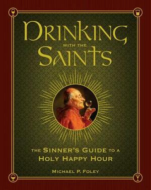 Drinking with the Saints: The Sinner's Guide to a Holy Happy Hour by Michael P. Foley