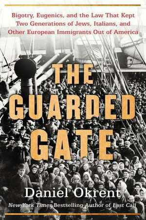 The Guarded Gate: Bigotry, Eugenics and the Law That Kept Two Generations of Jews, Italians, and Other European Immigrants Out of America by Daniel Okrent