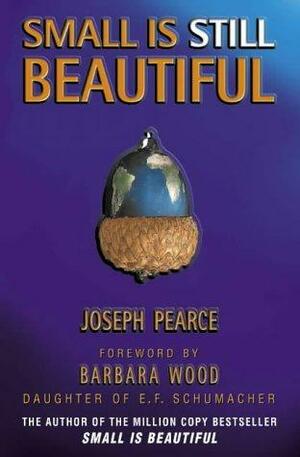 Small Is Still Beautiful by Joseph Pearce, Barbara Wood Pearce