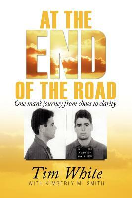 At the End of the Road: One Man's Journey from Chaos to Clarity by Tim White