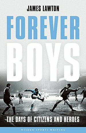Forever Boys: The Days of Citizens and Heroes (Wisden Sports Writing) by James Lawton