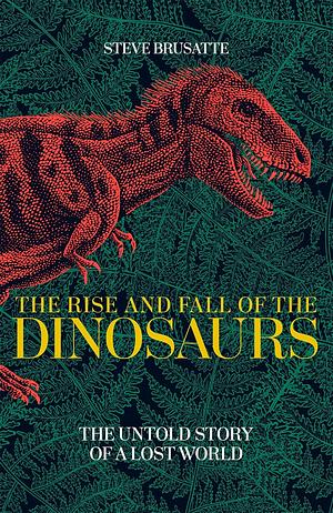 The Rise and Fall of the Dinosaurs: A New History of a Lost World by Steve Brusatte