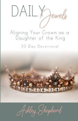 Daily Jewels: Aligning Your Crown as a Daughter of the King by Ashley Shepherd