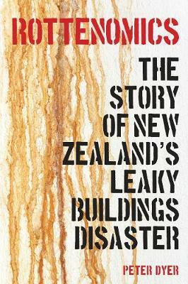 Rottenomics - the story of New Zealand's leaky buildings disaster by Peter Dyer