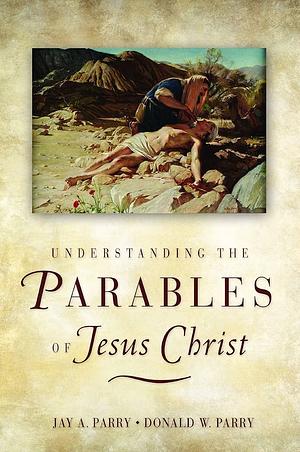 Understanding the Parables of Jesus Christ by Jay A. Parry, Don Parry