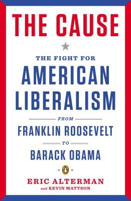 The Cause: The Fight for American Liberalism from Franklin Roosevelt to Barack Obama by Eric Alterman