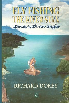 Fly Fishing the River Styx: Stories with an Angle by Richard Dokey