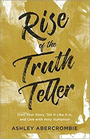 Rise of the Truth Teller: Own Your Story, Tell It Like It Is, and Live with Holy Gumption by Ashley Abercrombie