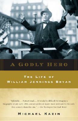 A Godly Hero: The Life of William Jennings Bryan by Michael Kazin