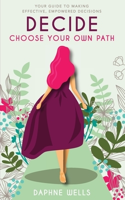 DECIDE - Choose Your Own Path: Your guide to making effective, empowered decisions by Daphne Wells