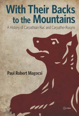 With Their Backs to the Mountains: A History of Carpathian Rus' and Carpatho-Rusyns by Paul Robert Magocsi