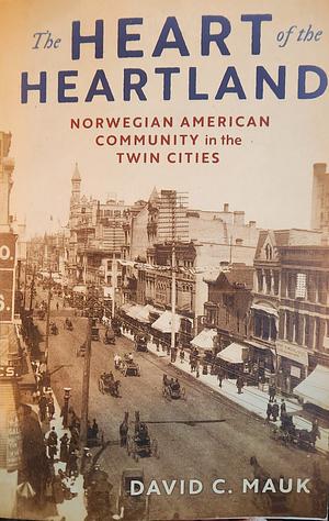 The Heart of the Heartland: Norwegian American Community in the Twin Cities by David C. Mauk