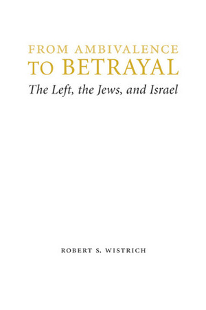 From Ambivalence to Betrayal: The Left, the Jews, and Israel by Robert S. Wistrich