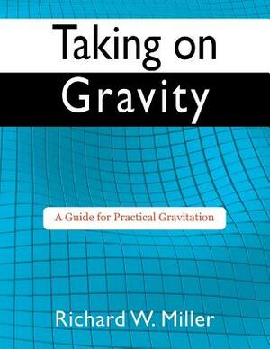 Taking on Gravity: A Guide for Practical Gravitation by Richard W. Miller