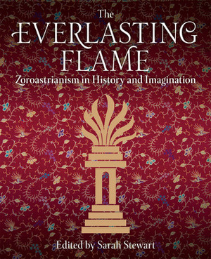 The Everlasting Flame: Zoroastrianism in History and Imagination by Sarah Stewart