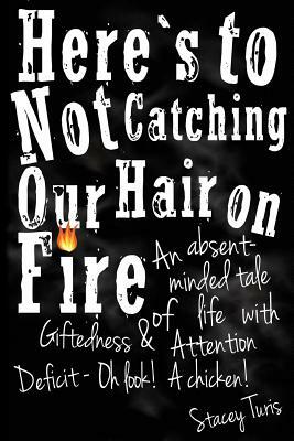 Here's to Not Catching Our Hair on Fire: An Absent-Minded Tale of Life with Giftedness and Attention Deficit - Oh Look! A Chicken! by Stacey Turis