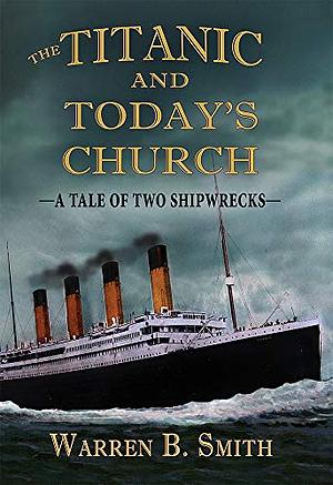 The Titanic and Today's Church: A Tale of Two Shipwrecks by Warren B. Smith