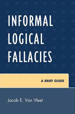 Informal Logical Fallacies: A Brief Guide by Jacob E. Van Vleet