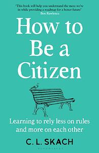 How to Be a Citizen: Learning to Rely Less on Rules and More on Each Other by C.L. Skach