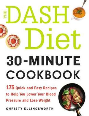 The Dash Diet 30-Minute Cookbook: 175 Quick and Easy Recipes to Help You Lower Your Blood Pressure and Lose Weight by Christy Ellingsworth