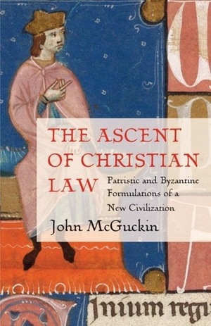 The Ascent of Christian Law: Patristic and Byzantine Formulations of a New Civilization by John Anthony McGuckin