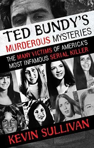 Ted Bundy's Murderous Mysteries: The Many Victims Of America's Most Infamous Serial Killer by Kevin Sullivan
