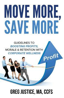 Move More, Save More: Guidelines for Boosting Morale, Profits & Retention with Corporate Wellness by Greg Justice