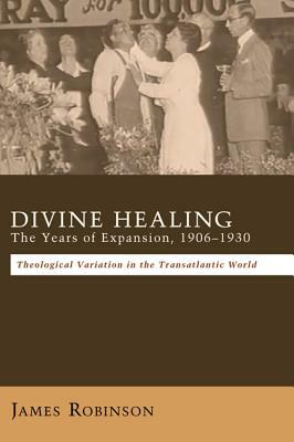 Divine Healing: The Years of Expansion, 1906-1930 by James Robinson