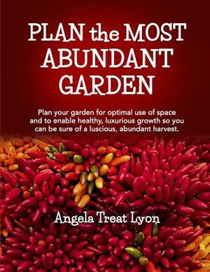 PLAN the MOST ABUNDANT GARDEN: Plan your garden for optimal use of space and to enable healthy, luxurious growth so you can be sure of a luscious, ab by Angela Treat Lyon