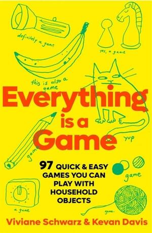 Everything Is a Game: 97 Quick and Easy Games You Can Play with Household Objects by Viv Schwarz, Kevan Davis