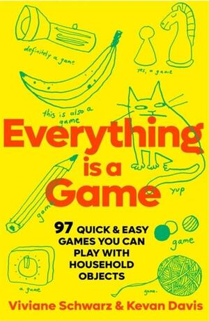 Everything Is a Game: 97 Quick and Easy Games You Can Play with Household Objects by Kevan Davis, Viv Schwarz