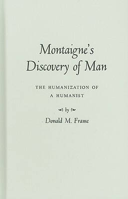 Montaigne's Discovery of Man: The Humanization of a Humanist by Donald Murdoch Frame