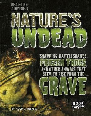 Nature's Undead: Snapping Rattlesnakes, Frozen Frogs, and Other Animals That Seem to Rise from the Grave by Alicia Z. Klepeis