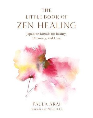 The Little Book of Zen Healing: Japanese Rituals for Beauty, Harmony, and Love by Paula Arai