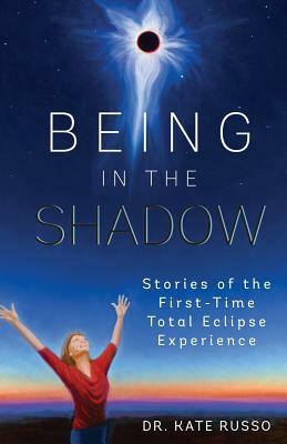 Being in the Shadow: Stories of the First-Time Total Eclipse Experience by Kate Russo