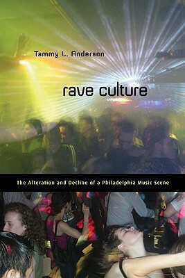 Rave Culture: The Alteration and Decline of a Philadelphia Music Scene by Tammy Anderson