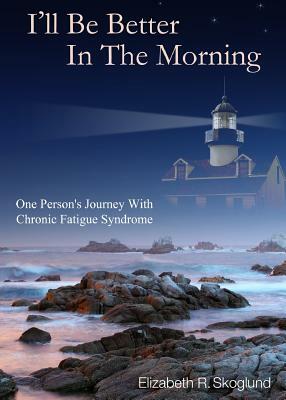 I'll Be Better in the Morning: One Person's Journey with Chronic Fatigue Syndrome by Elizabeth R. Skoglund