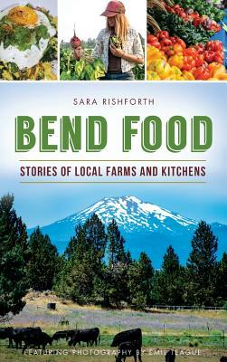 Bend Food: Stories of Local Farms and Kitchens by Sara Rishforth