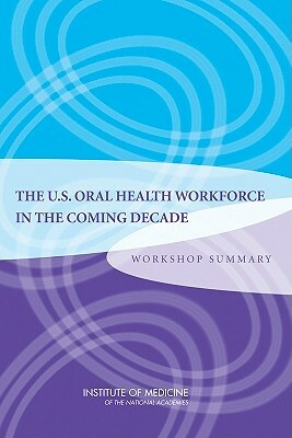 The U.S. Oral Health Workforce in the Coming Decade: Workshop Summary by Institute of Medicine, Board on Health Care Services