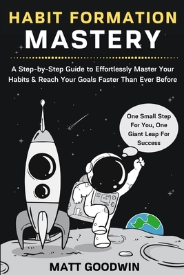 Habit Formation Mastery: A Step-by-Step Guide to Effortlessly Master Your Habits and Reach Your Goals Faster Than Ever Before by Matt Goodwin