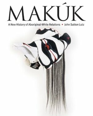 Makúk: A New History of Aboriginal-White Relations by John Sutton Lutz