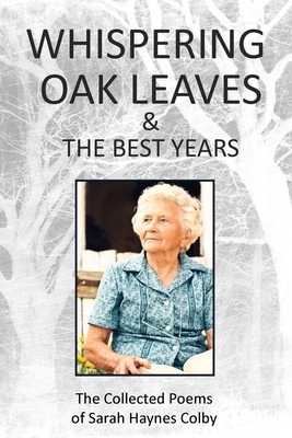 Whispering Oak Leaves & The Best Years: The Collected Poems of Sarah Haynes Colby by Sarah H. Colby