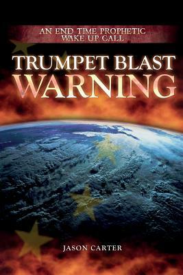 Trumpet Blast Warning: An End Time Prophetic Wake Up Call by Jason Carter