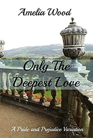 Only The Deepest Love: A Pride and Prejudice Variation by Amelia Wood