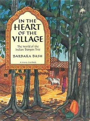 In the Heart of the Village: The World of the Indian Banyan Tree by Barbara Bash, Barbara Bash