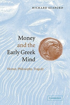 Money and the Early Greek Mind: Homer, Philosophy, Tragedy by Richard Seaford