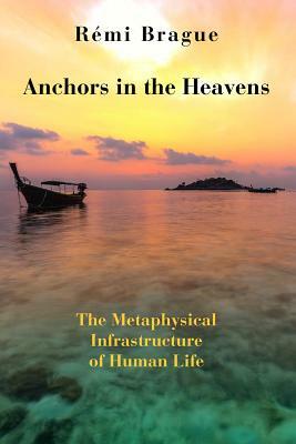 Anchors in the Heavens: The Metaphysical Infrastructure of Human Life by Rémi Brague