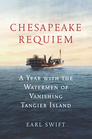 Chesapeake Requiem:A Year with the Watermen of Vanishing Tangier Island by Earl Swift