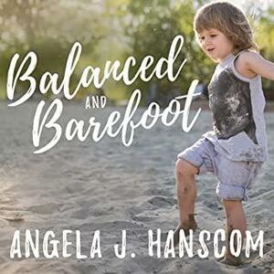 Balanced and Barefoot: How Unrestricted Outdoor Play Makes for Strong, Confident, and Capable Children by Angela J Hanscom